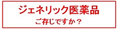 ジェネリック医薬品ご存じですか？