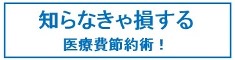 知らなきゃ損する医療費節約術！